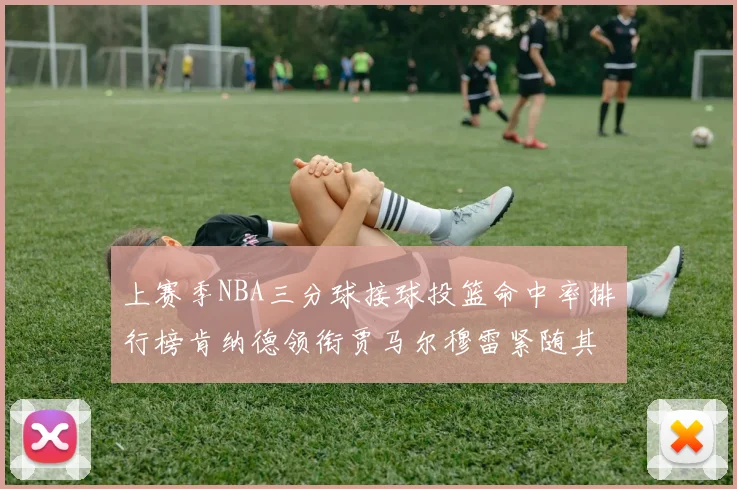上赛季NBA三分球接球投篮命中率排行榜肯纳德领衔贾马尔穆雷紧随其后