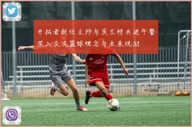 开拓者新任主帅与莫兰特共进午餐深入交流篮球理念与未来规划
