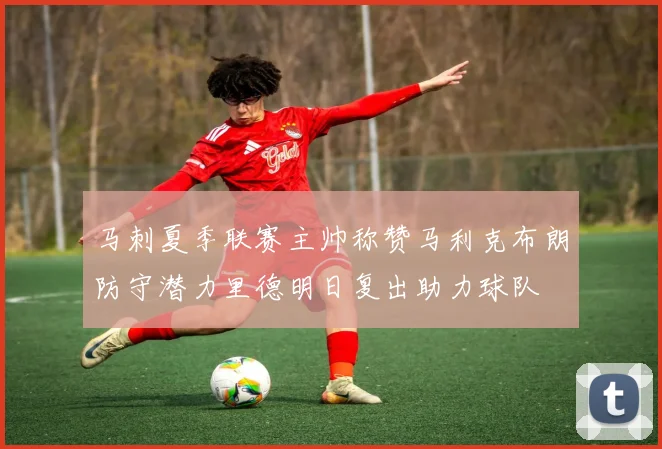 马刺夏季联赛主帅称赞马利克布朗防守潜力里德明日复出助力球队