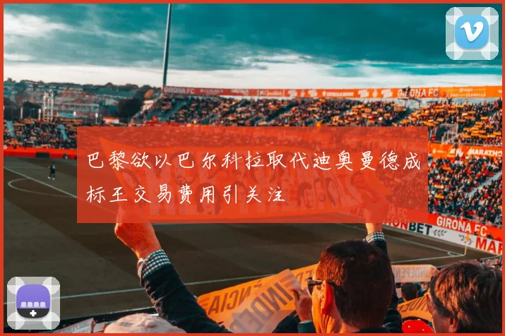 巴黎欲以巴尔科拉取代迪奥曼德成标王交易费用引关注