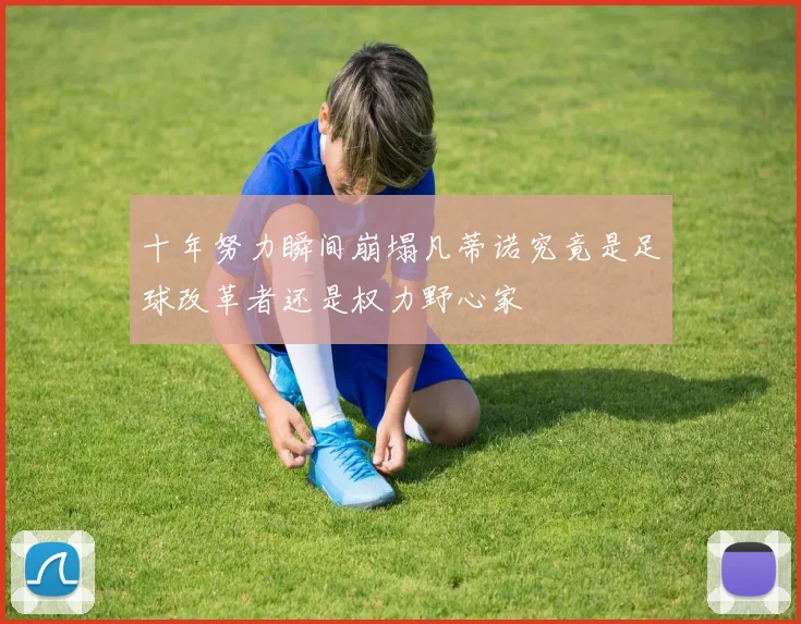 十年努力瞬间崩塌凡蒂诺究竟是足球改革者还是权力野心家