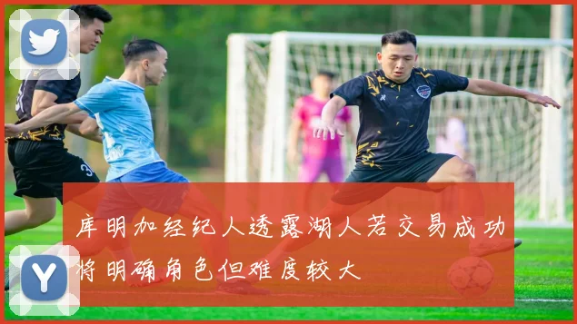 库明加经纪人透露湖人若交易成功将明确角色但难度较大