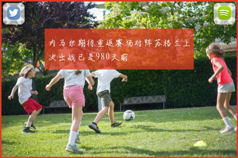 内马尔期待重返赛场对阵苏格兰上次出战已是980天前
