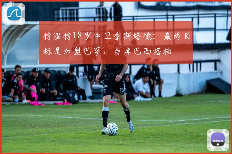 特温特18岁中卫奈斯塔德：最终目标是加盟巴萨，与库巴西搭档