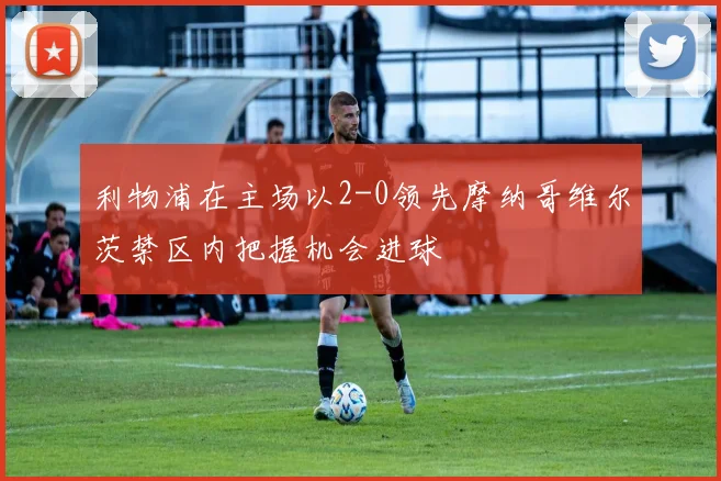 利物浦在主场以2-0领先摩纳哥维尔茨禁区内把握机会进球