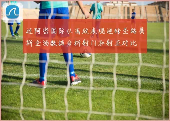 迈阿密国际以高效表现逆转圣路易斯全场数据分析射门和射正对比